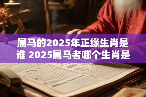 属马的2025年正缘生肖是谁 2025属马者哪个生肖是正缘