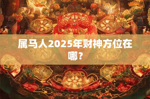 属马人2025年财神方位在哪？