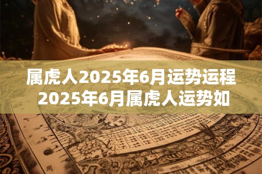 属虎人2025年6月运势运程 2025年6月属虎人运势如何