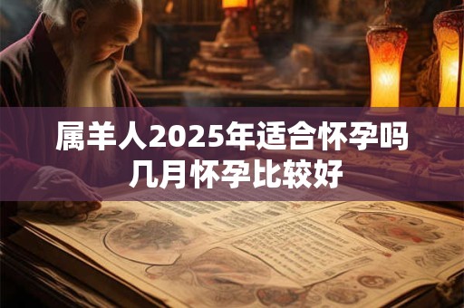 属羊人2025年适合怀孕吗 几月怀孕比较好
