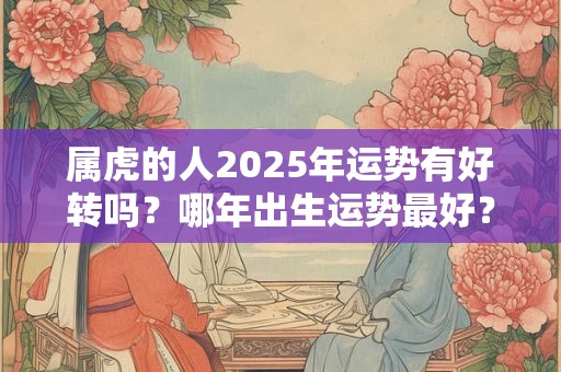 属虎的人2025年运势有好转吗？哪年出生运势最好？