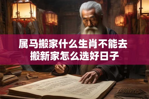 属马搬家什么生肖不能去 搬新家怎么选好日子