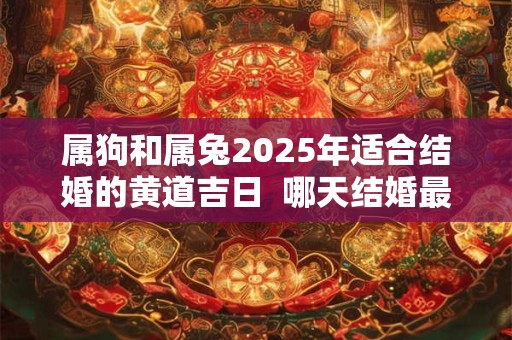 属狗和属兔2025年适合结婚的黄道吉日  哪天结婚最吉利