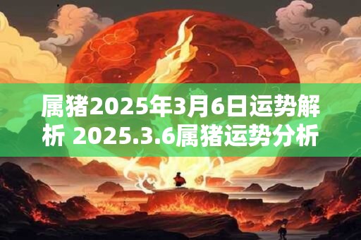 属猪2025年3月6日运势解析 2025.3.6属猪运势分析