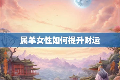 属羊女性如何提升财运 属羊女性如何提升财运