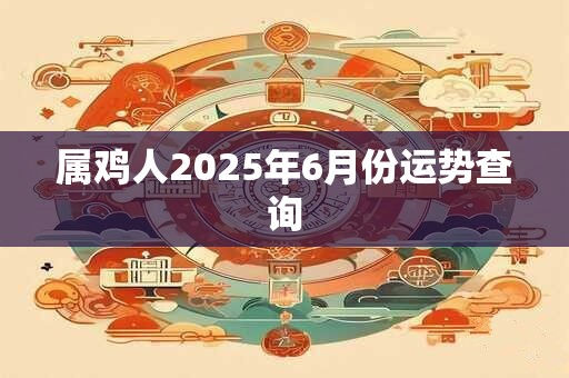 属鸡人2025年6月份运势查询