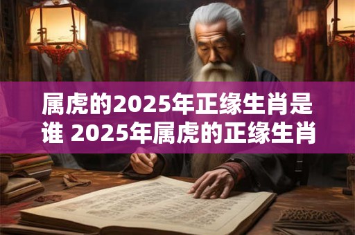 属虎的2025年正缘生肖是谁 2025年属虎的正缘生肖是谁