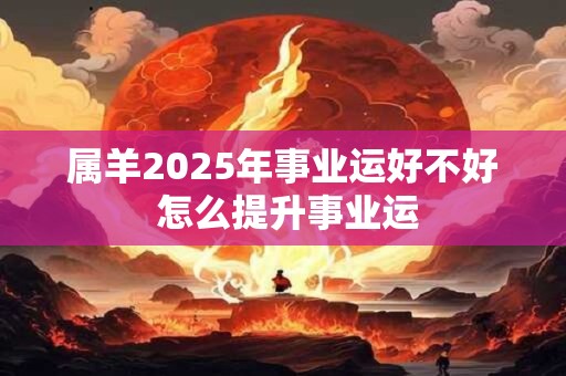 属羊2025年事业运好不好 怎么提升事业运