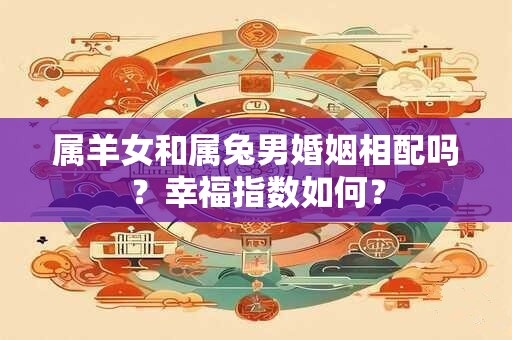 属羊女和属兔男婚姻相配吗？幸福指数如何？