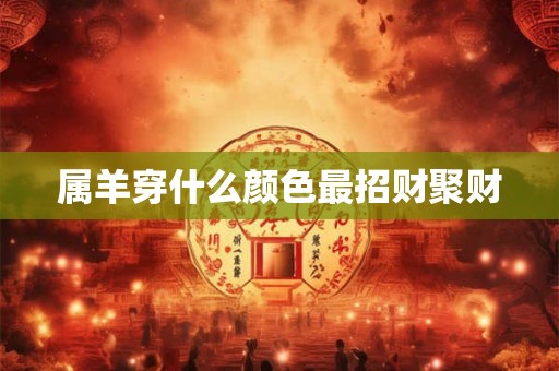 详细阅读:属羊穿什么颜色最招财聚财 属羊穿什么颜色最招财聚财