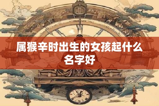 属猴辛时出生的女孩起什么名字好