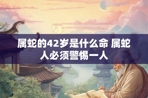属蛇的42岁是什么命 属蛇人必须警惕一人 属蛇的42岁是什么命 属蛇人必须警惕一人
