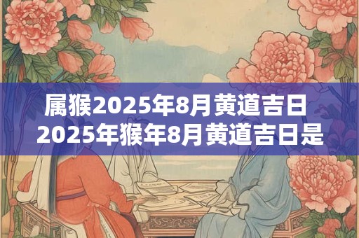 属猴2025年8月黄道吉日 2025年猴年8月黄道吉日是哪天
