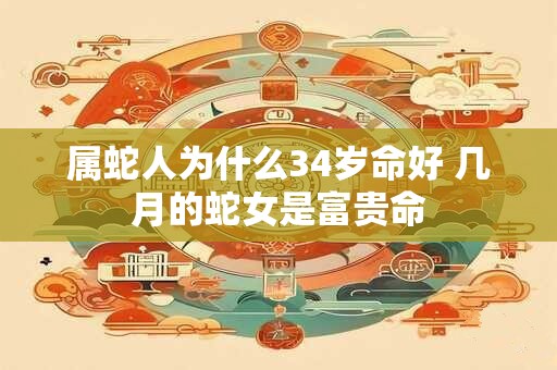 属蛇人为什么34岁命好 几月的蛇女是富贵命