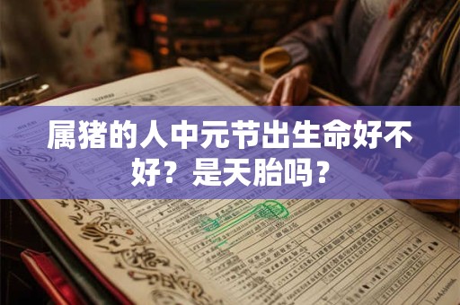 属猪的人中元节出生命好不好？是天胎吗？