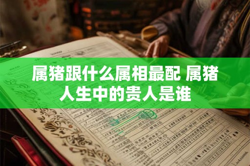 属猪跟什么属相最配 属猪人生中的贵人是谁