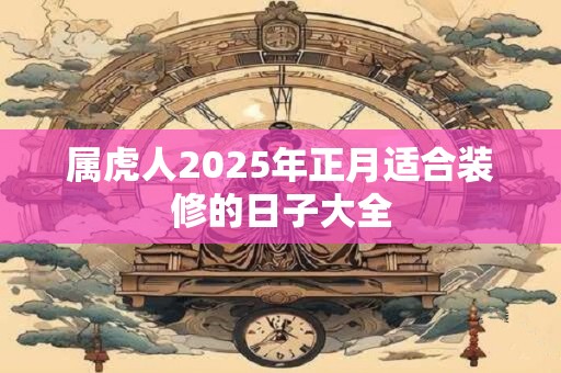 属虎人2025年正月适合装修的日子大全