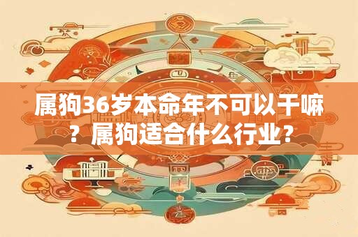 属狗36岁本命年不可以干嘛？属狗适合什么行业？