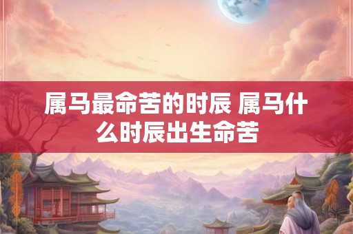 属马最命苦的时辰 属马什么时辰出生命苦