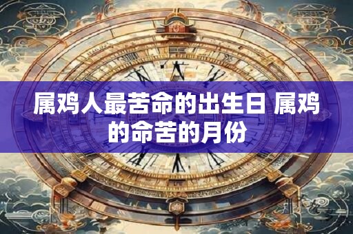 属鸡人最苦命的出生日 属鸡的命苦的月份