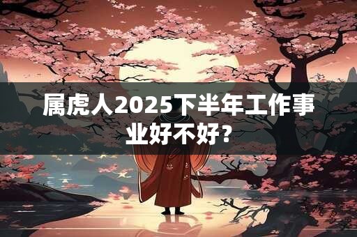 属虎人2025下半年工作事业好不好？