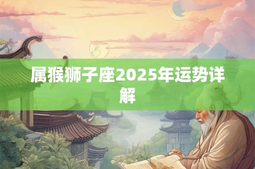 属猴狮子座2025年运势详解 属猴狮子座2025年运势详解