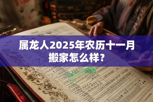 属龙人2025年农历十一月搬家怎么样? 属龙人2025年农历十一月搬家怎么样?