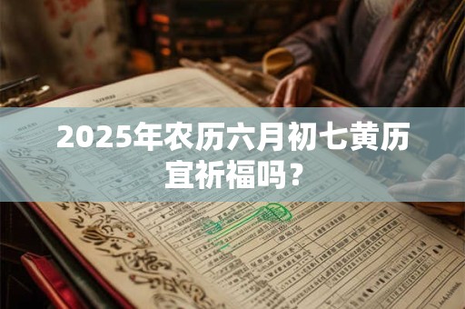 2025年农历六月初七黄历宜祈福吗？