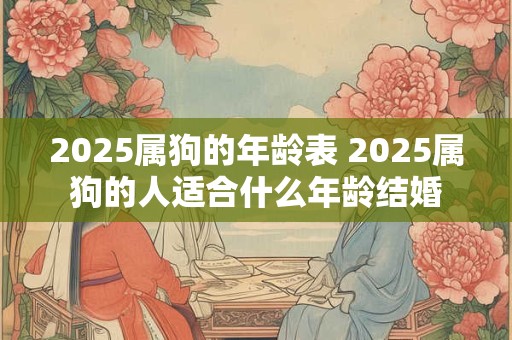 2025属狗的年龄表 2025属狗的人适合什么年龄结婚