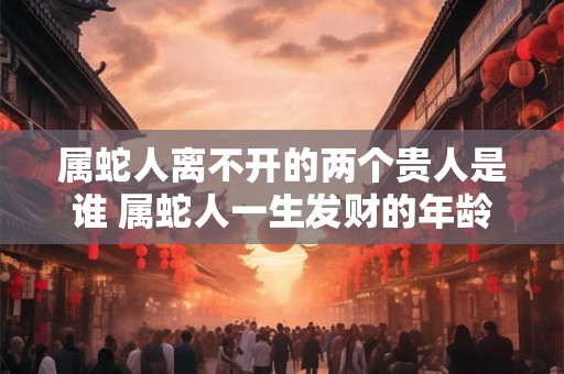 详细阅读:属蛇人离不开的两个贵人是谁 属蛇人一生发财的年龄 属蛇人离不开的两个贵人是谁 属蛇人一生发财的年龄