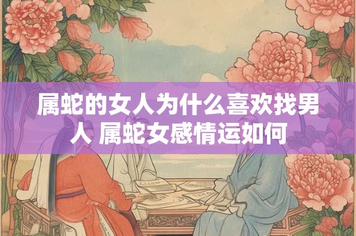 属蛇的女人为什么喜欢找男人 属蛇女感情运如何