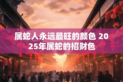 属蛇人永远最旺的颜色 2025年属蛇的招财色