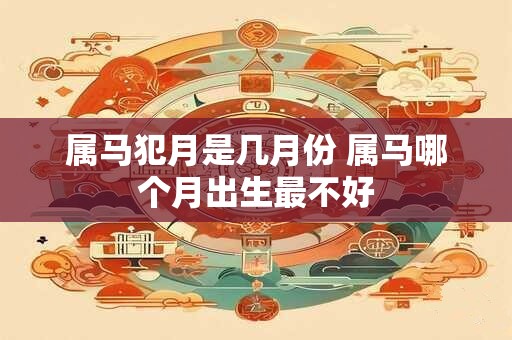 属马犯月是几月份 属马哪个月出生最不好