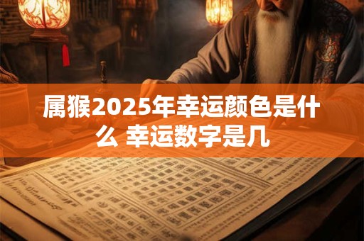 属猴2025年幸运颜色是什么 幸运数字是几