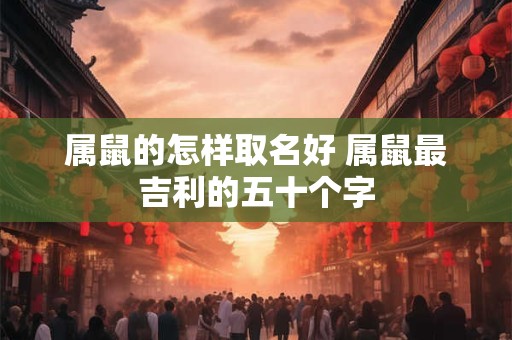 属鼠的怎样取名好 属鼠最吉利的五十个字