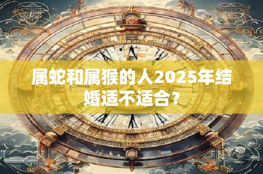 属蛇和属猴的人2025年结婚适不适合？