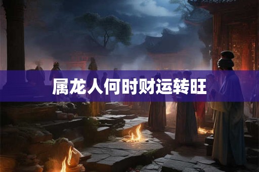 属龙人何时财运转旺