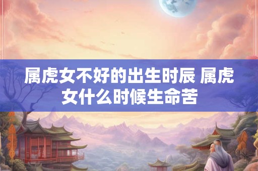 属虎女不好的出生时辰 属虎女什么时候生命苦