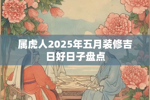属虎人2025年五月装修吉日好日子盘点