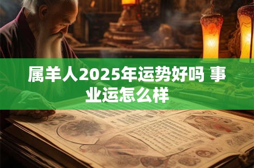 属羊人2025年运势好吗 事业运怎么样