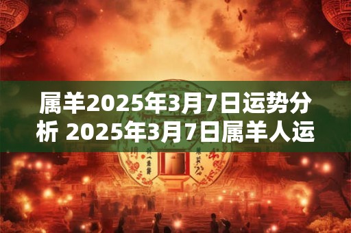 详细阅读:属羊2025年3月7日运势分析 2025年3月7日属羊人运势 属羊2025年3月7日运势分析 2025年3月7日属羊人运势