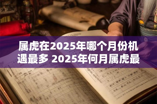 属虎在2025年哪个月份机遇最多 2025年何月属虎最吉利