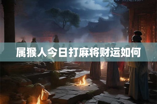属猴人今日打麻将财运如何