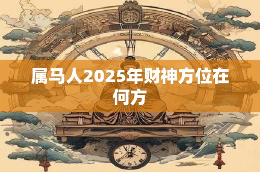 属马人2025年财神方位在何方