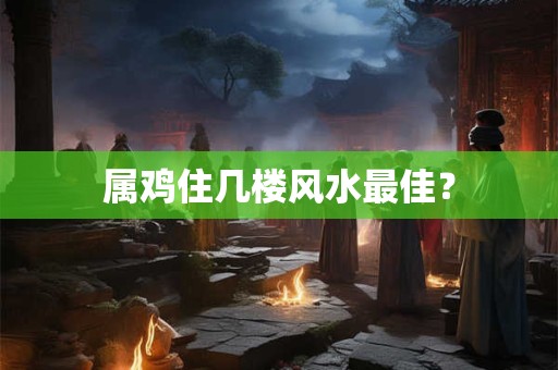 属鸡住几楼风水最佳？