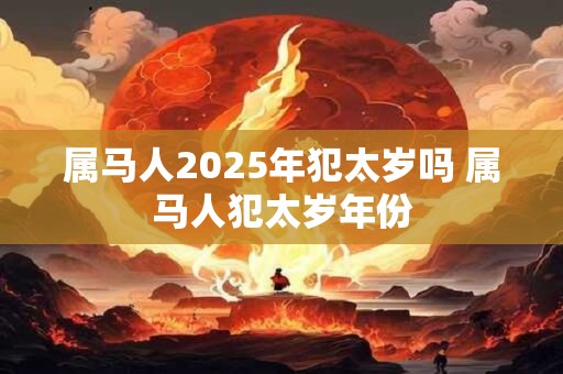 属马人2025年犯太岁吗 属马人犯太岁年份