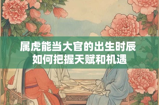 属虎能当大官的出生时辰 如何把握天赋和机遇