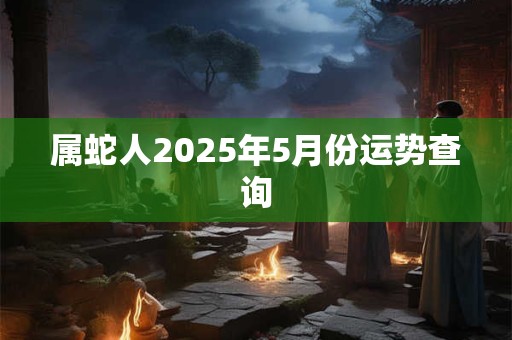 属蛇人2025年5月份运势查询