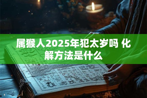 属猴人2025年犯太岁吗 化解方法是什么