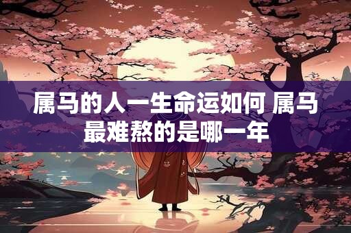 属马的人一生命运如何 属马最难熬的是哪一年